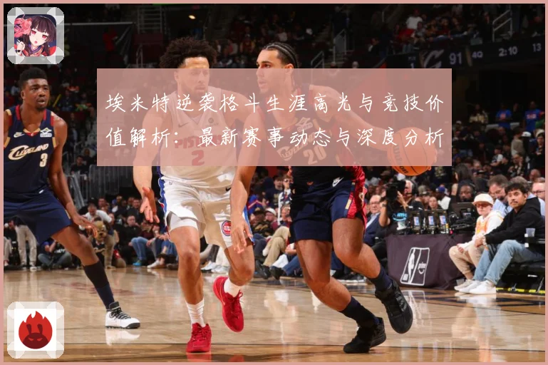 埃米特逆袭格斗生涯高光与竞技价值解析：最新赛事动态与深度分析