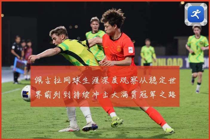 佩古拉网球生涯深度观察从稳定世界前列到持续冲击大满贯冠军之路：最新赛事动态与深度分析
