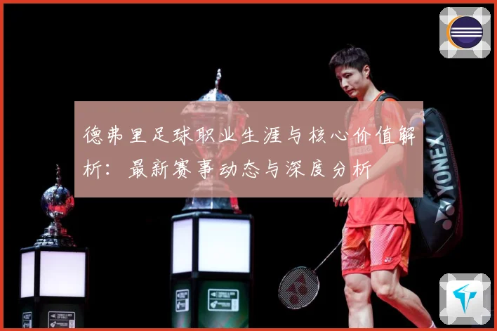 德弗里足球职业生涯与核心价值解析：最新赛事动态与深度分析