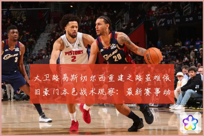 大卫路易斯切尔西重建之路虽难依旧豪门本色战术观察：最新赛事动态与深度分析
