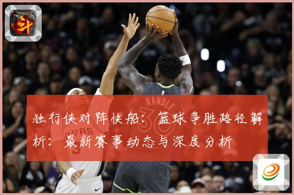 独行侠对阵快船：篮球争胜路径解析：最新赛事动态与深度分析