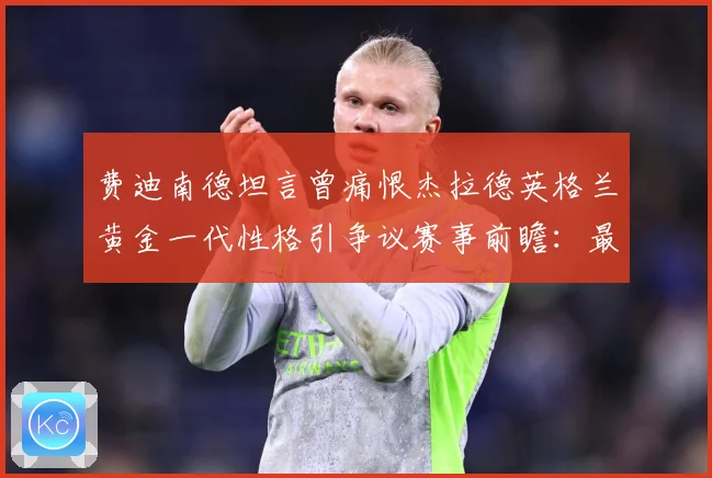 费迪南德坦言曾痛恨杰拉德英格兰黄金一代性格引争议赛事前瞻：最新赛事动态与深度分析