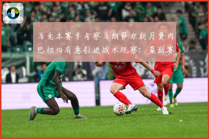 马竞本赛季考察马朗萨尔新月费内巴切均有意引进战术观察：最新赛事动态与深度分析