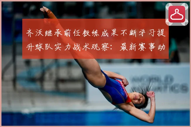 齐沃继承前任教练成果不断学习提升球队实力战术观察：最新赛事动态与深度分析