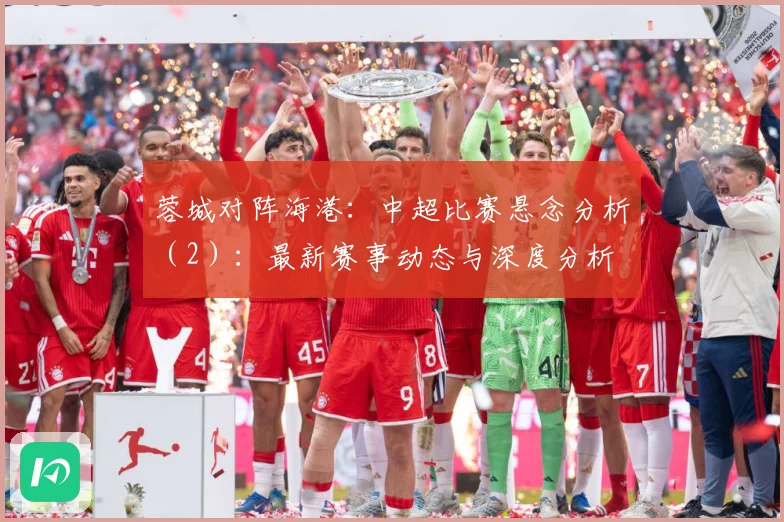 蓉城对阵海港：中超比赛悬念分析（2）：最新赛事动态与深度分析