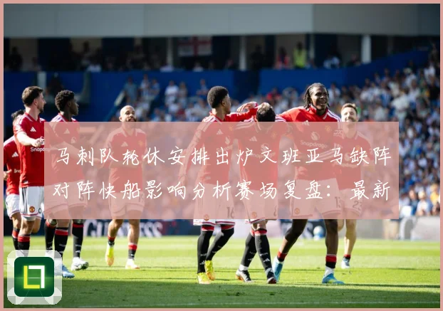 马刺队轮休安排出炉文班亚马缺阵对阵快船影响分析赛场复盘：最新赛事动态与深度分析