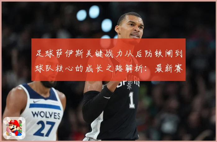 足球萨伊斯关键战力从后防铁闸到球队核心的成长之路解析：最新赛事动态与深度分析