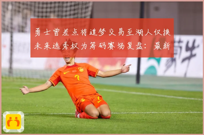 勇士曾差点将追梦交易至湖人仅换未来选秀权为筹码赛场复盘：最新赛事动态与深度分析
