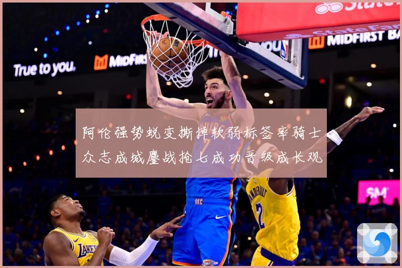 阿伦强势蜕变撕掉软弱标签率骑士众志成城鏖战抢七成功晋级成长观察：最新赛事动态与深度分析