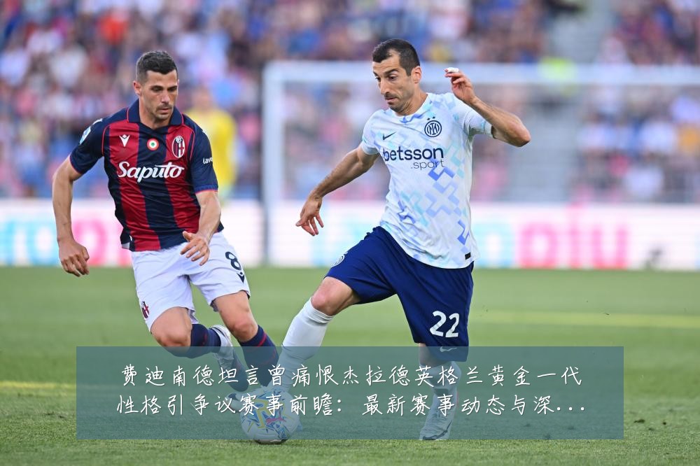 费迪南德坦言曾痛恨杰拉德英格兰黄金一代性格引争议赛事前瞻:最新赛事动态与深度分析