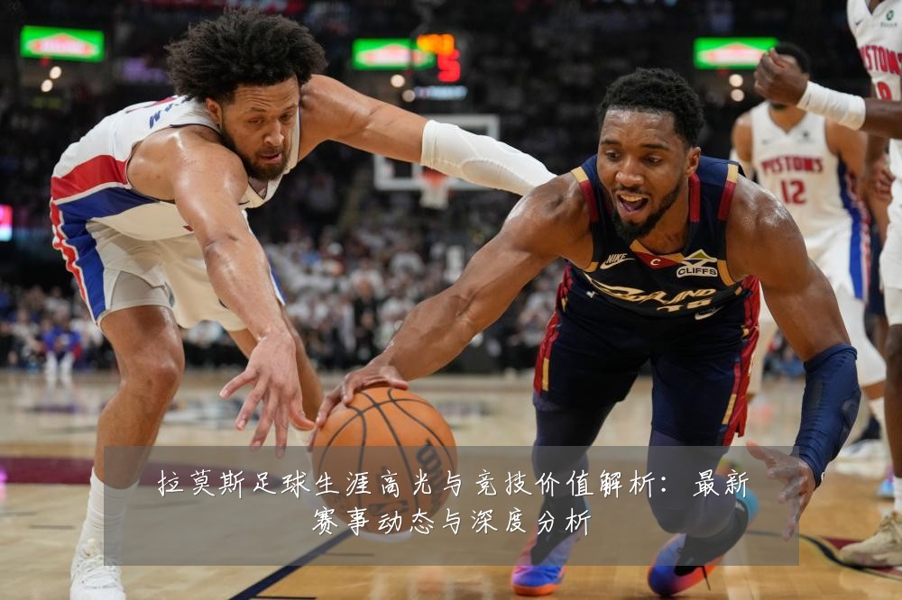 拉莫斯足球生涯高光与竞技价值解析:最新赛事动态与深度分析