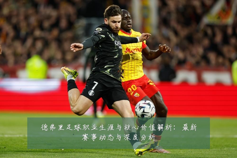 德弗里足球职业生涯与核心价值解析：最新赛事动态与深度分析