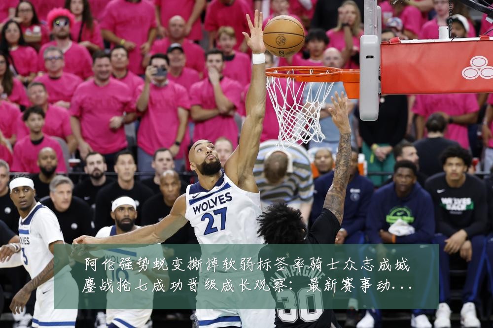 阿伦强势蜕变撕掉软弱标签率骑士众志成城鏖战抢七成功晋级成长观察:最新赛事动态与深度分析
