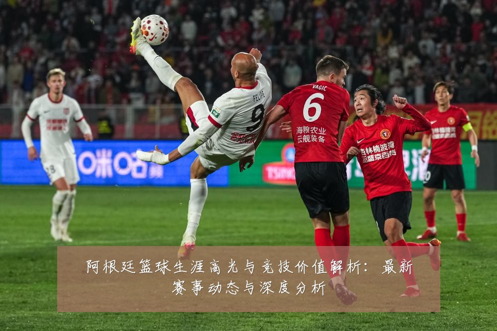 阿根廷篮球生涯高光与竞技价值解析:最新赛事动态与深度分析