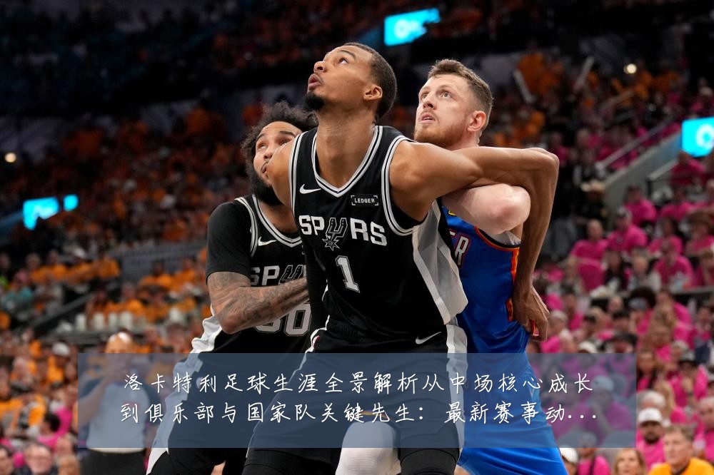 洛卡特利足球生涯全景解析从中场核心成长到俱乐部与国家队关键先生:最新赛事动态与深度分析