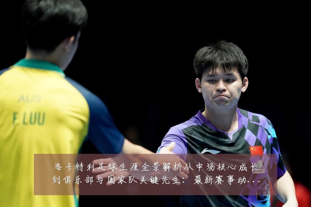 洛卡特利足球生涯全景解析从中场核心成长到俱乐部与国家队关键先生:最新赛事动态与深度分析