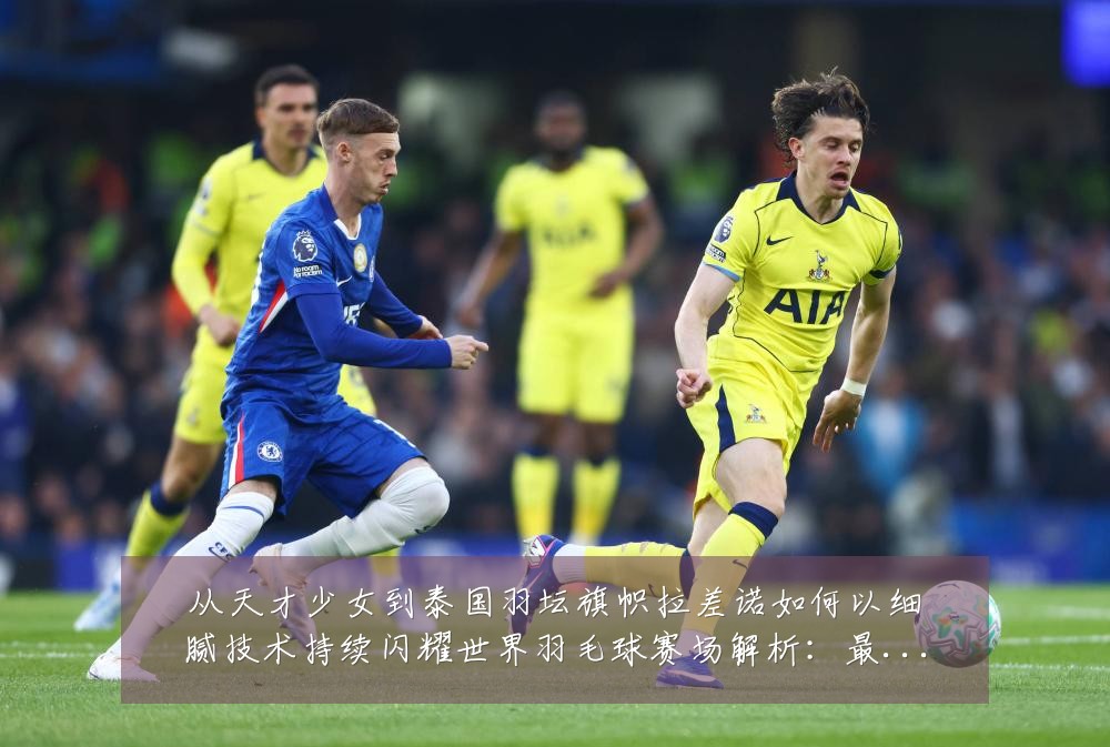 从天才少女到泰国羽坛旗帜拉差诺如何以细腻技术持续闪耀世界羽毛球赛场解析:最新赛事动态与深度分析