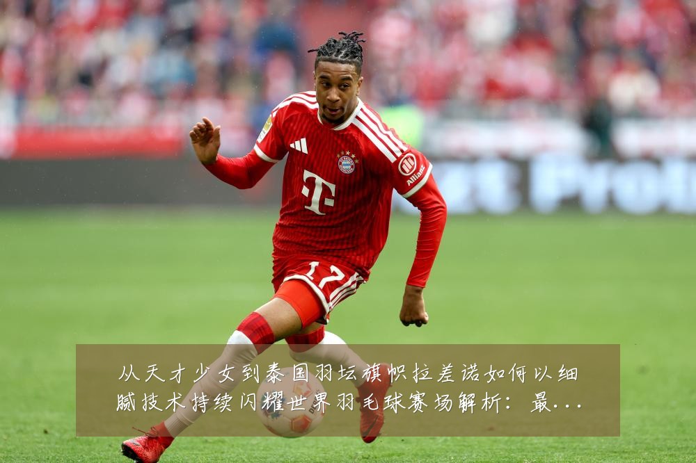 从天才少女到泰国羽坛旗帜拉差诺如何以细腻技术持续闪耀世界羽毛球赛场解析:最新赛事动态与深度分析