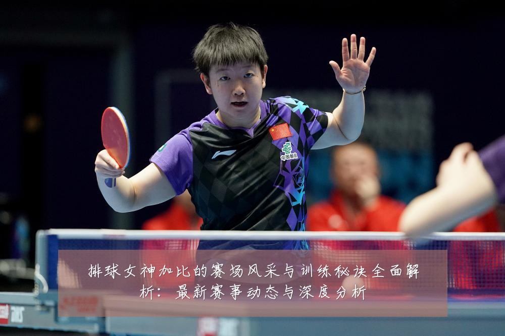 排球女神加比的赛场风采与训练秘诀全面解析:最新赛事动态与深度分析