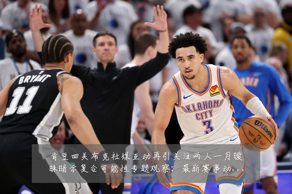 肯豆回关布克社媒互动再引关注两人一月暧昧暗示复合可能性专题观察:最新赛事动态与深度分析
