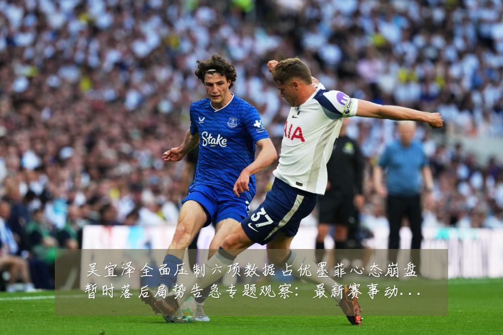 吴宜泽全面压制六项数据占优墨菲心态崩盘暂时落后局势告急专题观察:最新赛事动态与深度分析