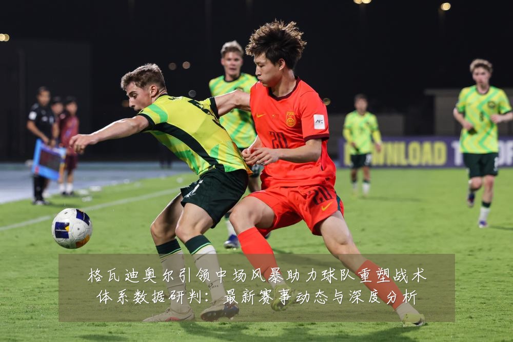 格瓦迪奥尔引领中场风暴助力球队重塑战术体系数据研判:最新赛事动态与深度分析