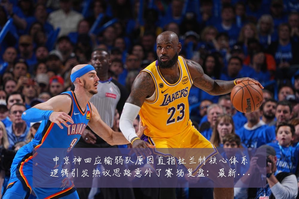 申京神回应输弱队原因直指杜兰特核心体系逻辑引发热议思路意外了赛场复盘:最新赛事动态与深度分析